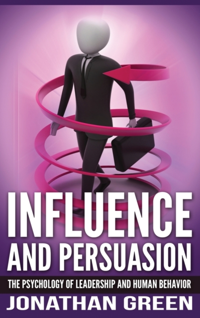 Influence and Persuasion : The Psychology of Leadership and Human Behavior, Hardback Book