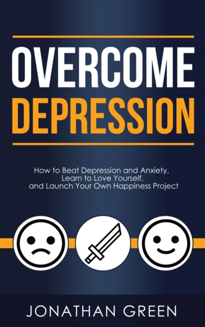 Overcome Depression : How to Beat Depression and Anxiety, Learn to Love Yourself, and Launch Your Own Happiness Project, Hardback Book