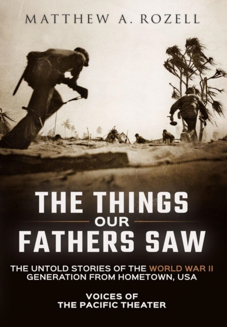 The Things Our Fathers Saw : Voices of the Pacific Theater: The Untold Stories of the World War II Generation from Hometown, USA, Hardback Book