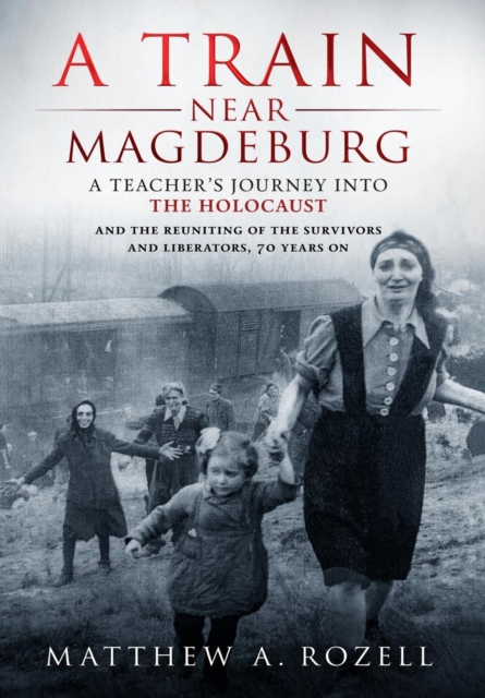 A Train Near Magdeburg : A Teacher's Journey into the Holocaust, and the reuniting of the survivors and liberators, 70 years on, Hardback Book