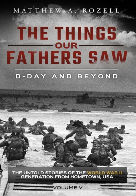 D-Day and Beyond : The Things Our Fathers Saw-The Untold Stories of the World War II Generation-Volume V, Hardback Book