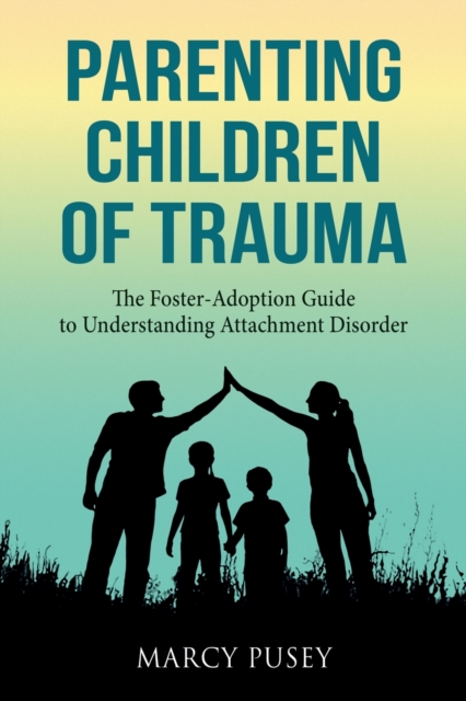 Parenting Children of Trauma : A Foster-Adoption Guide to Understanding Attachment Disorders, Paperback / softback Book