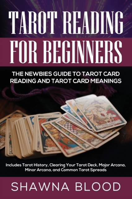Tarot Reading for Beginners : The Newbies Guide to Tarot Card Reading and Tarot Card Meanings: Includes Tarot History, Clearing Your Tarot Deck, Major Arcana, Minor Arcana, and Common Tarot Spreads, Paperback / softback Book