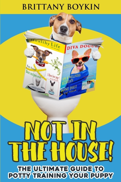 Not in the House! : The Ultimate Guide to Potty Training Your Puppy, Paperback / softback Book