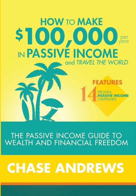 How to Make $100,000 Per Year in Passive Income and Travel the World : The Passive Income Guide to Wealth and Financial Freedom - Features 14 Proven Passive Income Strategies and How to Use Them to Ma, Hardback Book