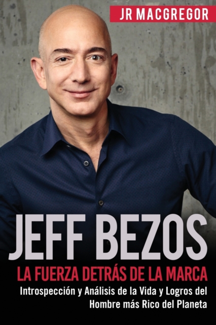 Jeff Bezos : La Fuerza Detras de la Marca: Introspeccion y Analisis de la Vida y Logros del Hombre mas Rico del Planeta, Paperback / softback Book