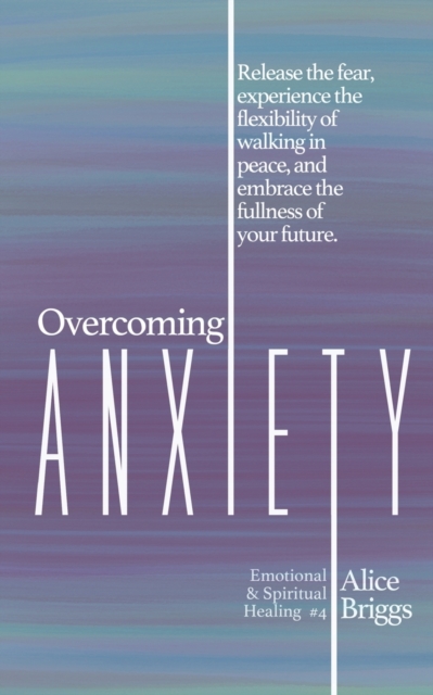 Overcoming Anxiety : Release the fear, experience the flexibility of peace, and embrace the fulness of your future., Paperback / softback Book