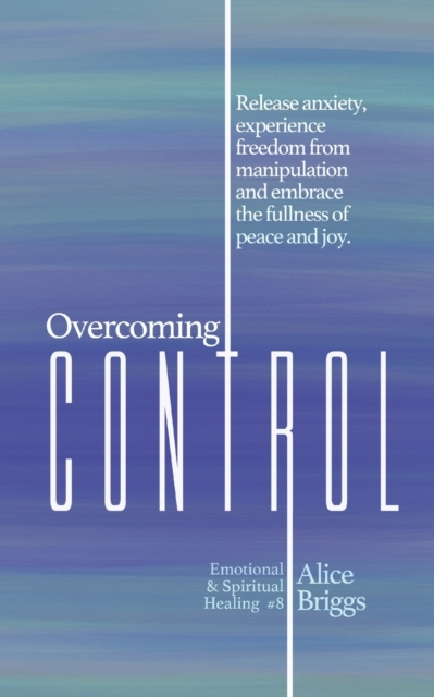 Overcoming Control : Release the anxiety, experience freedom from manipulation and embrace the fullness of peace and joy., Paperback / softback Book