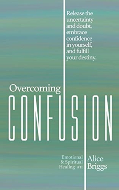 Overcoming Confusion : Release the uncertainty and doubt, embrace confidence in yourself, and fulfill your destiny., Paperback / softback Book