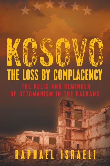 Kosovo : The Loss by Complacency: The Relic and Reminder of Ottomanism in the Balkans, Paperback / softback Book