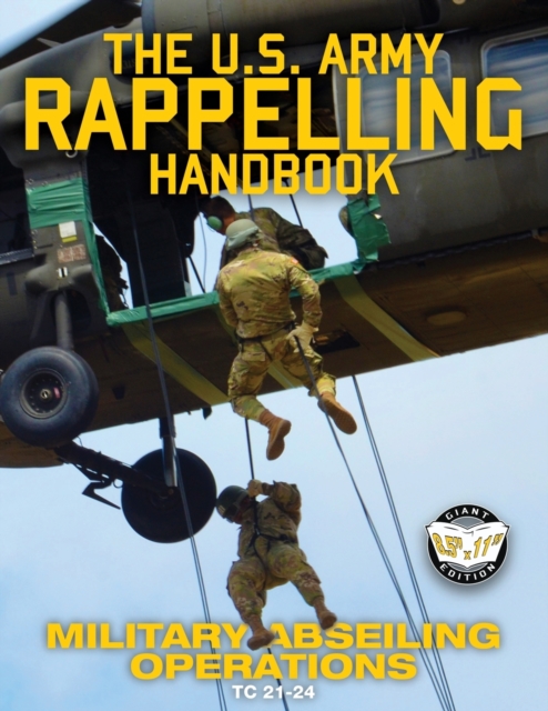 The US Army Rappelling Handbook - Military Abseiling Operations : Techniques, Training and Safety Procedures for Rappelling from Towers, Cliffs, Mountains, Helicopters and More - Full-Size 8.5"x11" Cu, Paperback / softback Book
