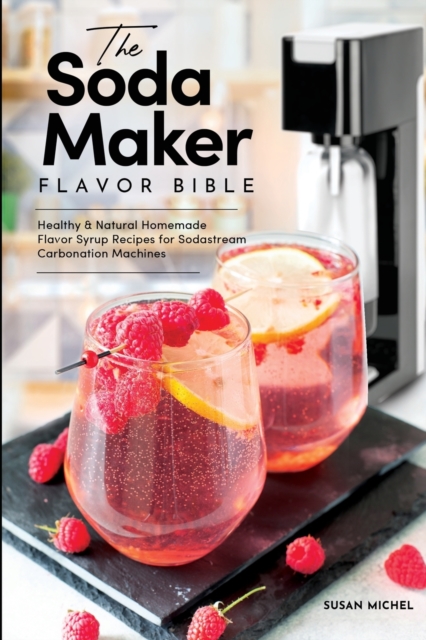 The Soda Maker Flavor Bible : Healthy and Natural Homemade Flavor Syrup Recipes for Sodastream Carbonation Machines, Paperback / softback Book