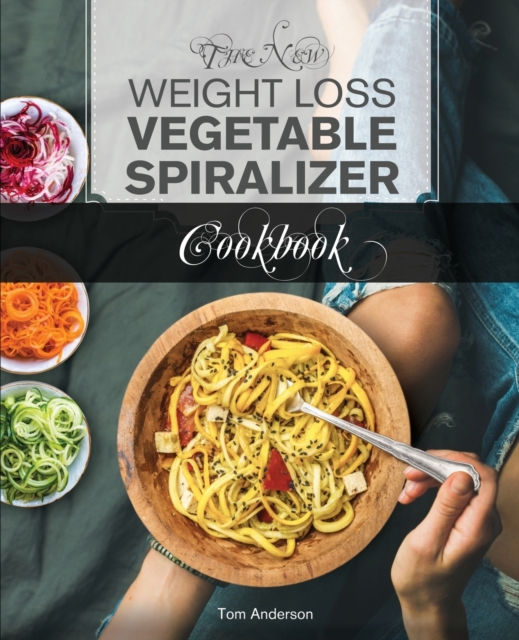 The New Weight Loss Vegetable Spiralizer Cookbook (Ed 2) : 101 Tasty Spiralizer Recipes For Your Vegetable Slicer & Zoodle Maker (zoodler, spiraler, spiral slicer), Paperback / softback Book