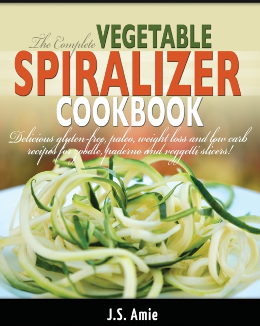The Complete Vegetable Spiralizer Cookbook (Ed 2) : Delicious Gluten-Free, Paleo, Weight Loss and Low Carb Recipes For Zoodle, Paderno and Veggetti Slicers! (Spiral Vegetable Series) (Volume 3), Paperback / softback Book