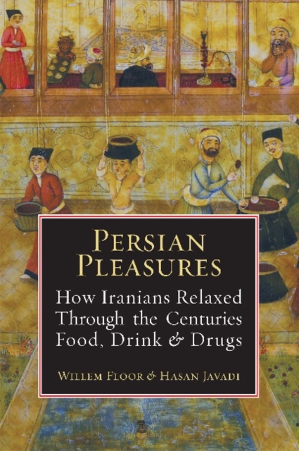 Persian Pleasures : How Iranian Relaxed Through the Centuries with Food, Drink and Drugs, Hardback Book