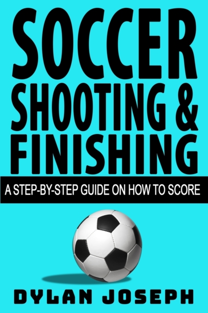 Soccer Shooting & Finishing : A Step-by-Step Guide on How to Score, Paperback / softback Book