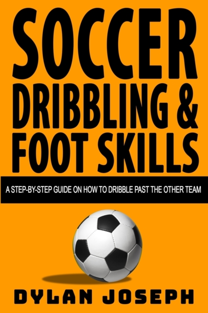 Soccer Dribbling & Foot Skills : A Step-by-Step Guide on How to Dribble Past the Other Team, Paperback / softback Book