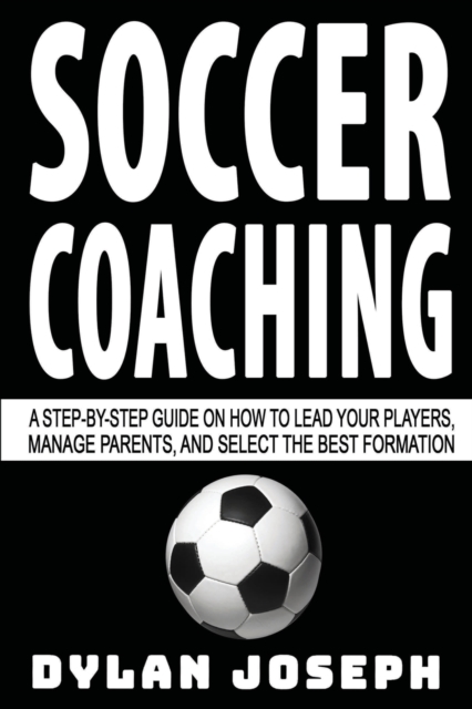 Soccer Coaching : A Step-by-Step Guide on How to Lead Your Players, Manage Parents, and Select the Best Formation, Paperback / softback Book