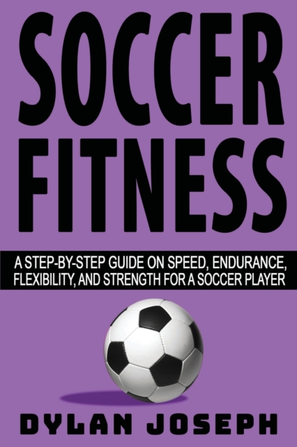 Soccer Fitness : A Step-by-Step Guide on Speed, Endurance, Flexibility, and Strength for a Soccer Player, Paperback / softback Book