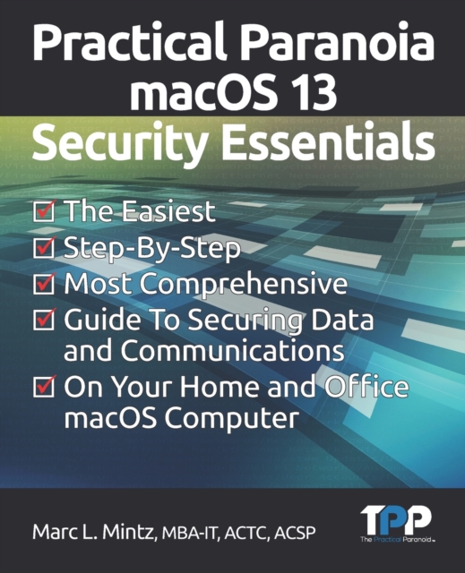 Practical Paranoia macOS 13 Security Essentials : The Easiest, Step-By-step, Most Comprehensive Guide to Securing Data and Communications on Your Home and Office MacOS Computer, Paperback / softback Book