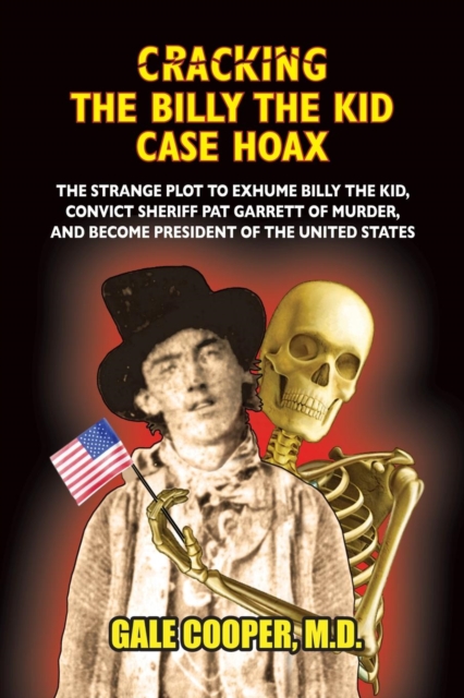 Cracking the Billy the Kid Case Hoax : The Bizarre Plot to Exhume Billy the Kid, Convict Sheriff Pat Garret of Murder, and Become President of the United States, Paperback / softback Book