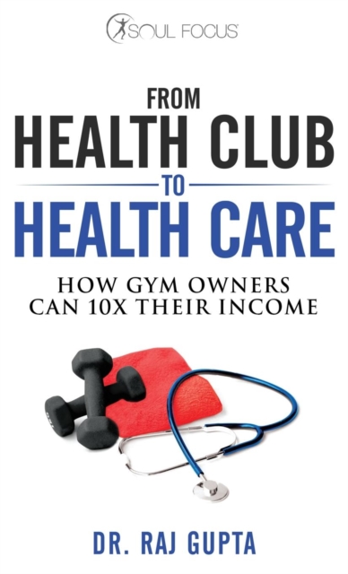 From Health Club to Healthcare : How Gym Owners Can 10x Their Income, EPUB eBook