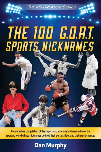 The 100 G.O.A.T. Sports Nicknames : The definitive compilation of the superstars, also-rans and wanna-bes of the sporting world, Paperback / softback Book