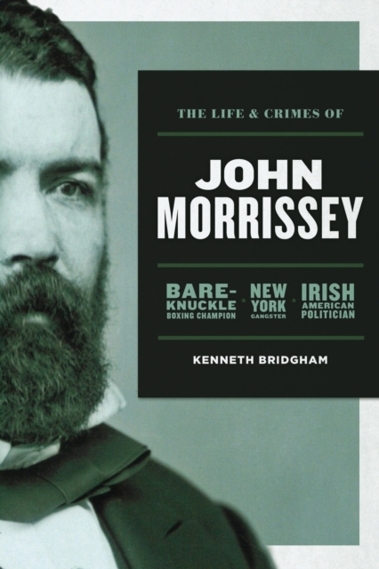 The Life and Crimes of John Morrissey : Bare-Knuckle Boxing Champion, New York Gangster, Irish American Politician, Paperback / softback Book