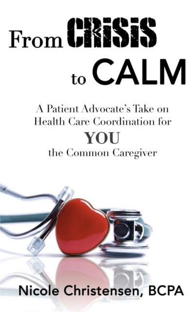 From Crisis to Calm : A Patient Advocate's Take on Health Care Coordination for YOU the Common Caregiver, Hardback Book