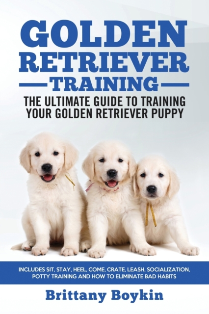 Golden Retriever Training - The Ultimate Guide to Training Your Golden Retriever Puppy : Includes Sit, Stay, Heel, Come, Crate, Leash, Socialization, Potty Training and How to Eliminate Bad Habits, Paperback / softback Book