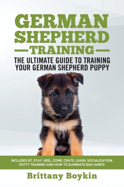 German Shepherd Training - The Ultimate Guide to Training Your German Shepherd Puppy : Includes Sit, Stay, Heel, Come, Crate, Leash, Socialization, Potty Training and How to Eliminate Bad Habits, Paperback / softback Book