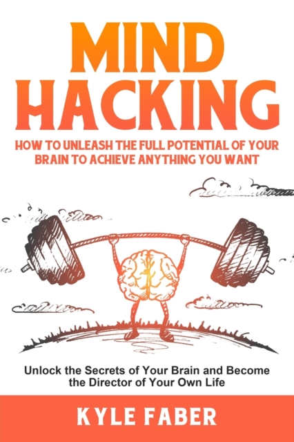 Mind Hacking : How to Unleash the Full Potential of Your Brain to Achieve Anything You Want: Unlock the Secrets of Your Brain and Become the Director of Your Own Life, Paperback / softback Book