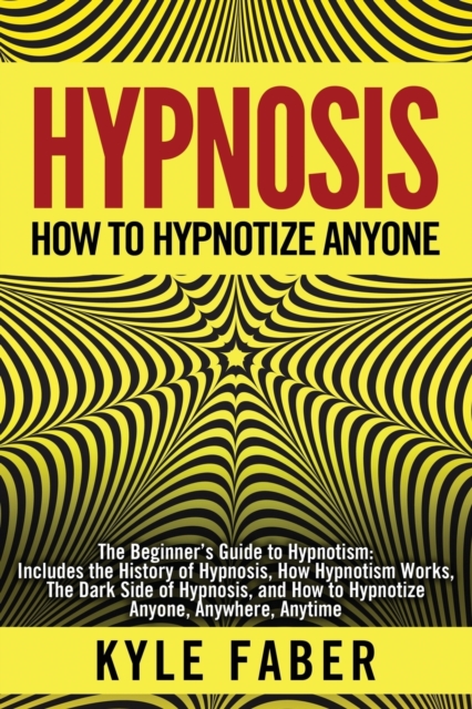 Hypnosis - How to Hypnotize Anyone : The Beginner's Guide to Hypnotism - Includes the History of Hypnosis, How Hypnotism Works, The Dark Side of Hypnosis, and How to Hypnotize Anyone, Anywhere, Anytim, Paperback / softback Book