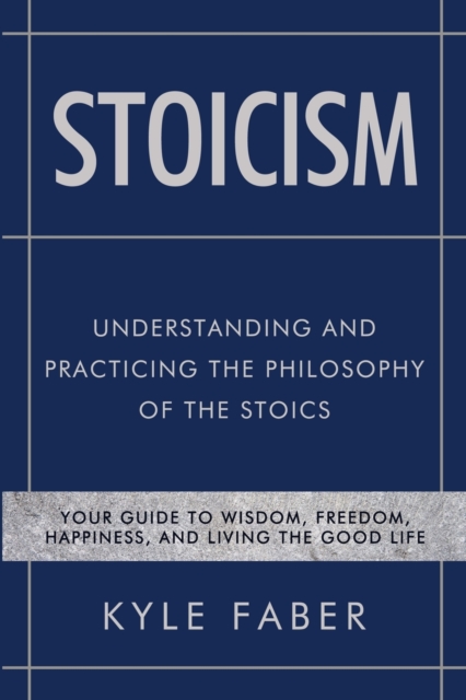 Stoicism - Understanding and Practicing the Philosophy of the Stoics : Your Guide to Wisdom, Freedom, Happiness, and Living the Good Life, Paperback / softback Book