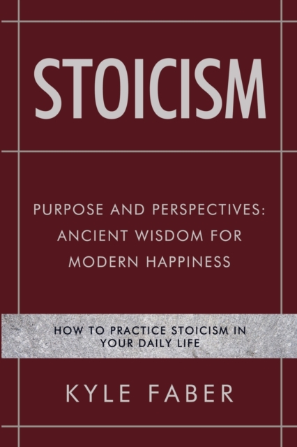 Stoicism - Purpose and Perspectives : Ancient Wisdom for Modern Happiness: How to Practice Stoicism in Your Daily Life, Paperback / softback Book