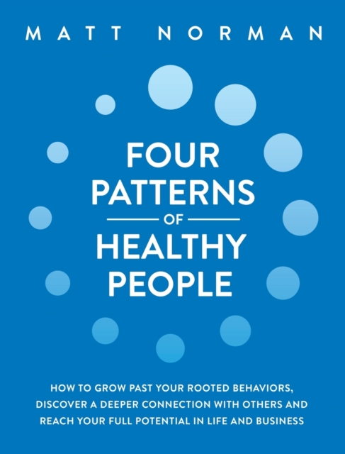 Four Patterns of Healthy People : How to Grow Past Your Rooted Behaviors, Discover a Deeper Connection with Others, and Reach Your Full Potential in Life and Business, Hardback Book