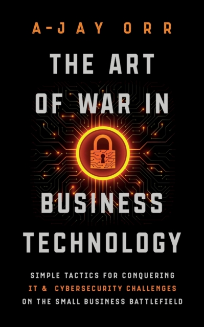 The Art of War In Business Technology : Simple Tactics for Conquering IT & Cybersecurity Challenges on the Small Business Battlefield, Paperback / softback Book