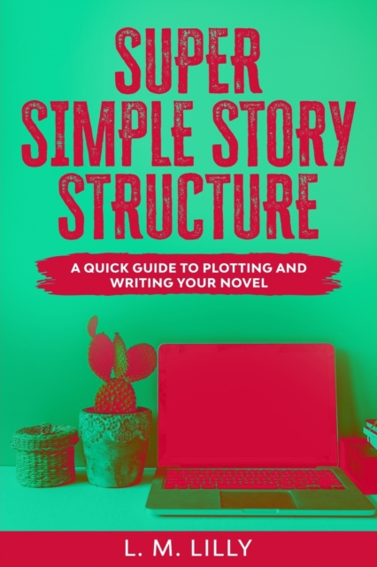 Super Simple Story Structure : A Quick Guide To Plotting And Writing Your Novel, Paperback / softback Book
