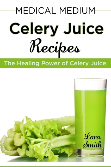 Medical Medium Celery Juice Recipes : The Healing Power of Celery Juice, Paperback / softback Book