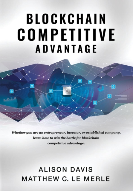 Blockchain Competitive Advantage : Whether You Are an Entrepreneur, Investor, or Established Company, Learn How to Win the Battle for Blockchain Competitive Advantage., Hardback Book