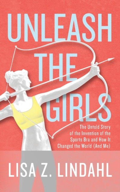 Unleash the Girls : The Untold Story of the Invention of the Sports Bra and How It Changed the World (And Me), Paperback / softback Book