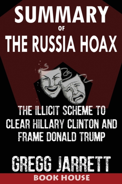 SUMMARY Of The Russia Hoax : The Illicit Scheme to Clear Hillary Clinton and Frame Donald Trump by Gregg Jarrett, Paperback / softback Book