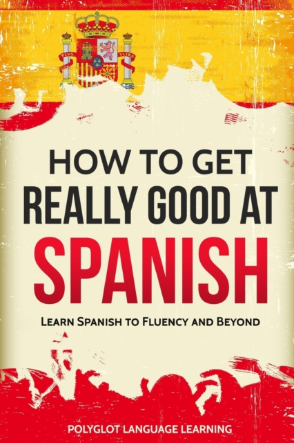 How to Get Really Good at Spanish : Learn Spanish to Fluency and Beyond, Paperback / softback Book