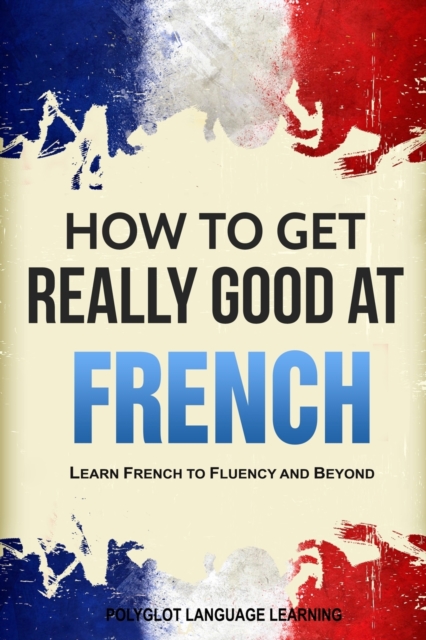 How to Get Really Good at French : Learn French to Fluency and Beyond, Paperback / softback Book
