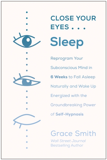 Close Your Eyes, Sleep : Reprogram Your Subconscious Mind in 6 Weeks to Fall Asleep Naturally and Wake Up  Energized with the Groundbreaking Power of Self-Hypnosis, Paperback / softback Book