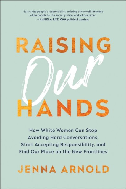 Raising Our Hands : How White Women Can Stop Avoiding Hard Conversations, Start Accepting Responsibility, and Find Our Place on the New Frontlines, Hardback Book