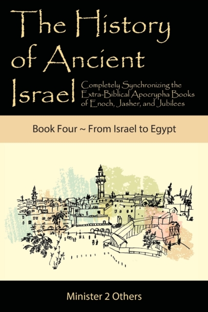 The History of Ancient Israel : Completely Synchronizing the Extra-Biblical Apocrypha Books of Enoch, Jasher, and Jubilees: Book 4 From Israel to Egypt, Paperback / softback Book