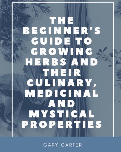 The Beginner's Guide to Growing Herbs and Their Culinary, Medicinal and Mystical Properties, Paperback / softback Book