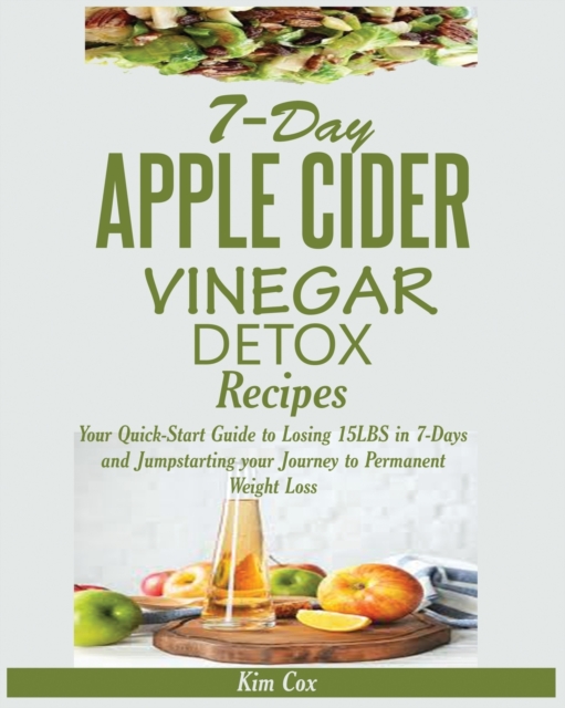 7-Day Apple Cider Vinegar Detox Recipes : Your Quick-Start Guide to Losing 15LBS in 7-Days and Jumpstarting your Journey to Permanent Weight Loss, Paperback / softback Book