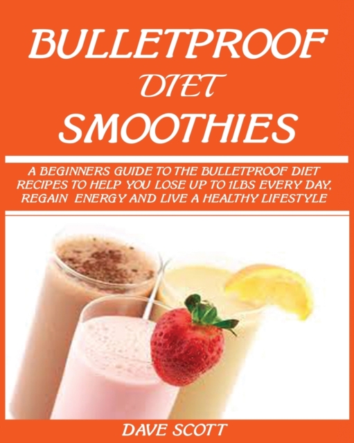 Bulletproof Diet Smoothie : A Beginner's Guide to the Bulletproof Diet: Recipes to help you Lose up to 1LBS Every Day, Regain Energy and Live a Healthy Lifestyle., Paperback / softback Book